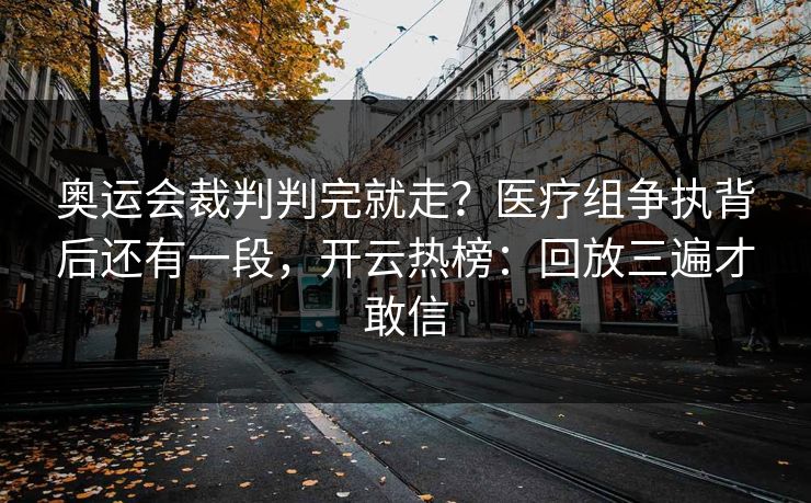 奥运会裁判判完就走?医疗组争执背后还有一段,开云热榜:回放三遍才敢信 奥运会裁判判完就走?医疗组争执背后还有一段,开云热榜:回放三遍才敢信