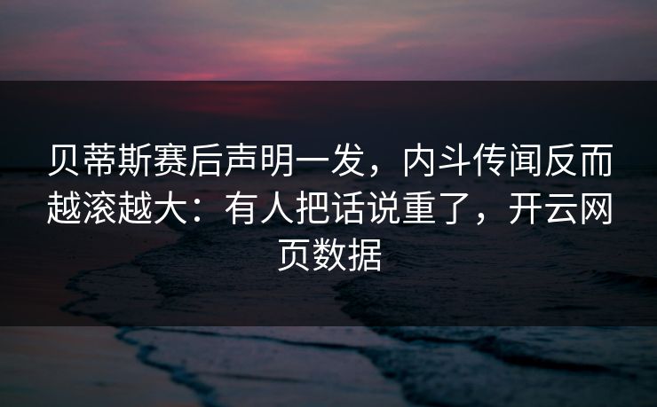 贝蒂斯赛后声明一发，内斗传闻反而越滚越大：有人把话说重了，开云网页数据