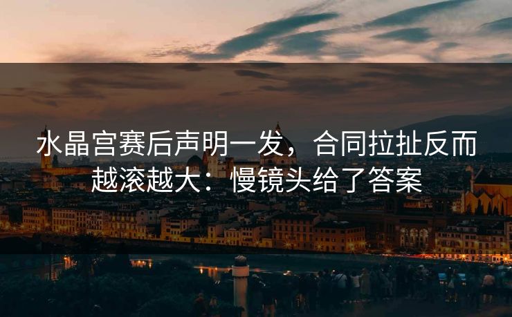 水晶宫赛后声明一发，合同拉扯反而越滚越大：慢镜头给了答案