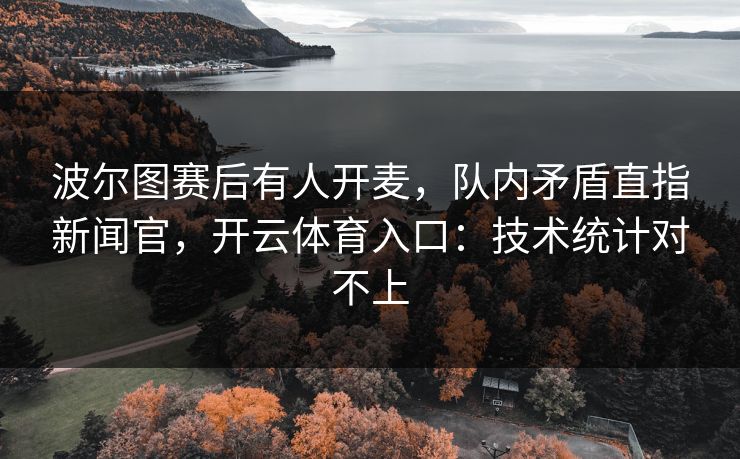 波尔图赛后有人开麦，队内矛盾直指新闻官，开云体育入口：技术统计对不上