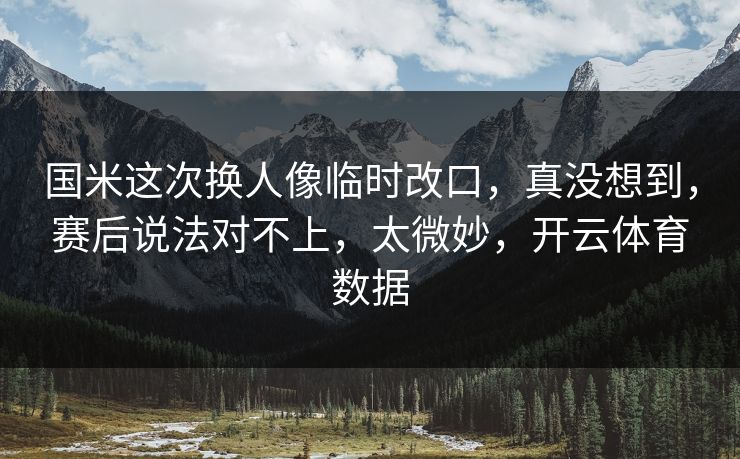 国米这次换人像临时改口，真没想到，赛后说法对不上，太微妙，开云体育数据