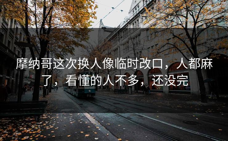 摩纳哥这次换人像临时改口，人都麻了，看懂的人不多，还没完