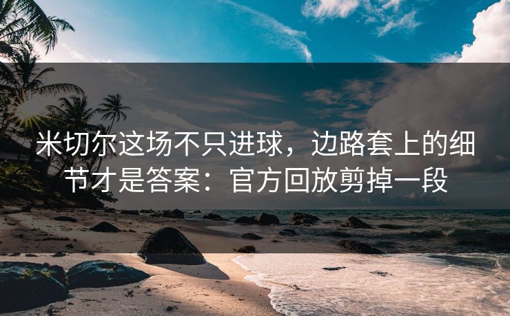 米切尔这场不只进球，边路套上的细节才是答案：官方回放剪掉一段