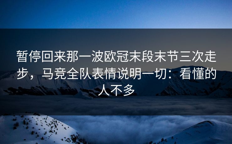 暂停回来那一波欧冠末段末节三次走步，马竞全队表情说明一切：看懂的人不多