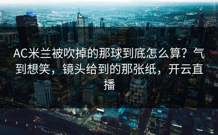 AC米兰被吹掉的那球到底怎么算？气到想笑，镜头给到的那张纸，开云直播