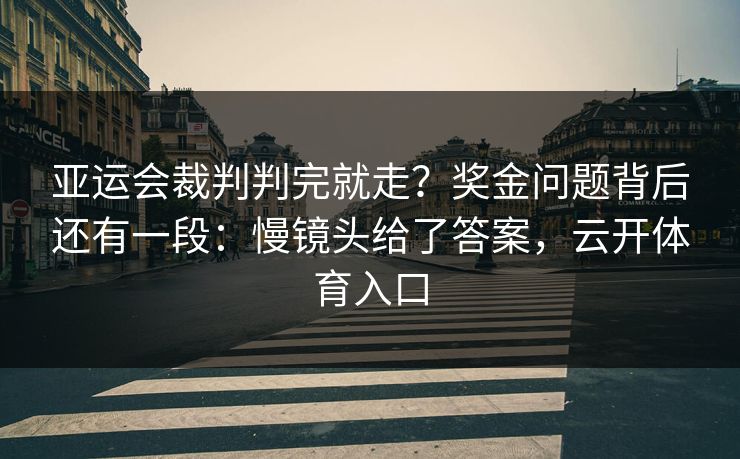 亚运会裁判判完就走？奖金问题背后还有一段：慢镜头给了答案，云开体育入口