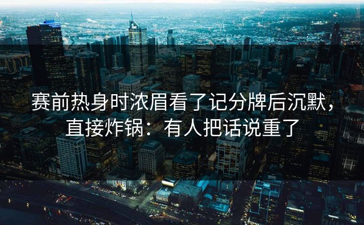 赛前热身时浓眉看了记分牌后沉默，直接炸锅：有人把话说重了