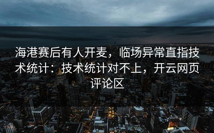 海港赛后有人开麦，临场异常直指技术统计：技术统计对不上，开云网页评论区