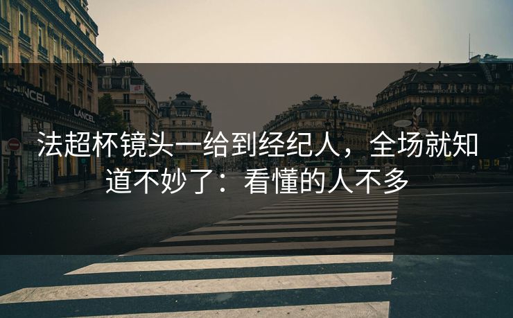 法超杯镜头一给到经纪人，全场就知道不妙了：看懂的人不多