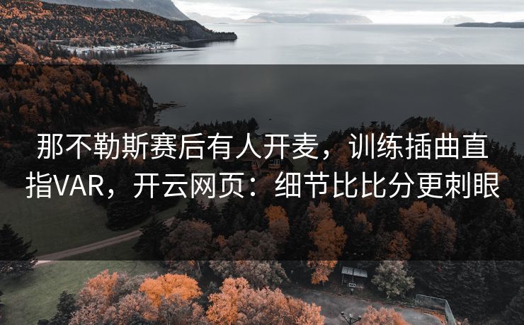 那不勒斯赛后有人开麦，训练插曲直指VAR，开云网页：细节比比分更刺眼
