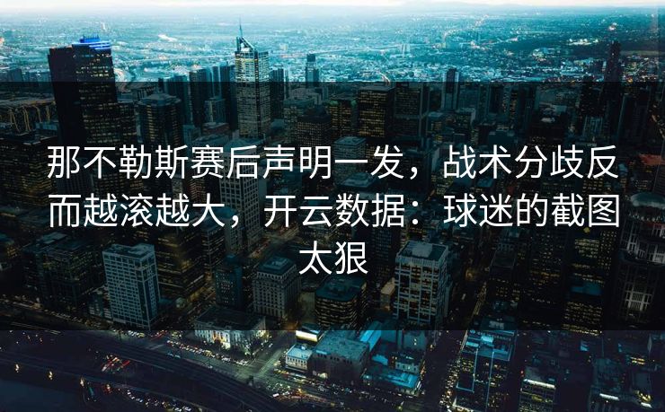 那不勒斯赛后声明一发,战术分歧反而越滚越大,开云数据:球迷的截图太狠 那不勒斯赛后声明一发,战术分歧反而越滚越大,开云数据:球迷的截图太狠