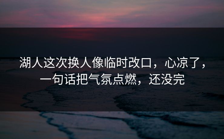 湖人这次换人像临时改口,心凉了,一句话把气氛点燃,还没完 湖人这次换人像临时改口,心凉了,一句话把气氛点燃,还没完