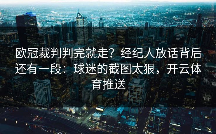 欧冠裁判判完就走？经纪人放话背后还有一段：球迷的截图太狠，开云体育推送