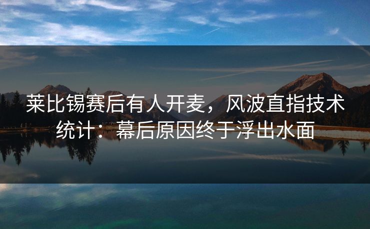 莱比锡赛后有人开麦，风波直指技术统计：幕后原因终于浮出水面