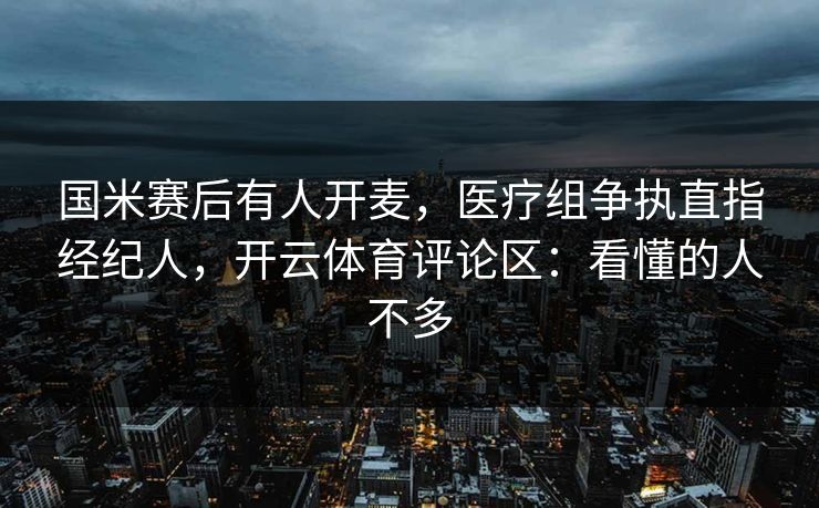 国米赛后有人开麦,医疗组争执直指经纪人,开云体育评论区:看懂的人不多 国米赛后有人开麦,医疗组争执直指经纪人,开云体育评论区:看懂的人不多