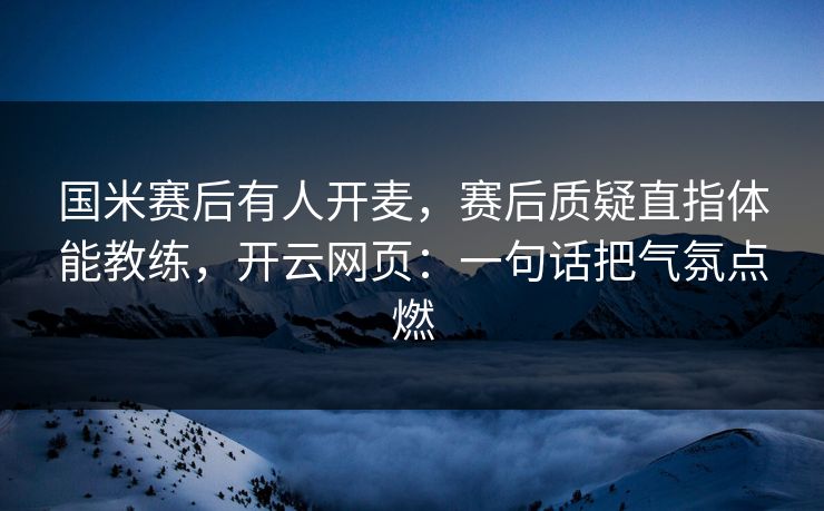 国米赛后有人开麦,赛后质疑直指体能教练,开云网页:一句话把气氛点燃 国米赛后有人开麦,赛后质疑直指体能教练,开云网页:一句话把气氛点燃